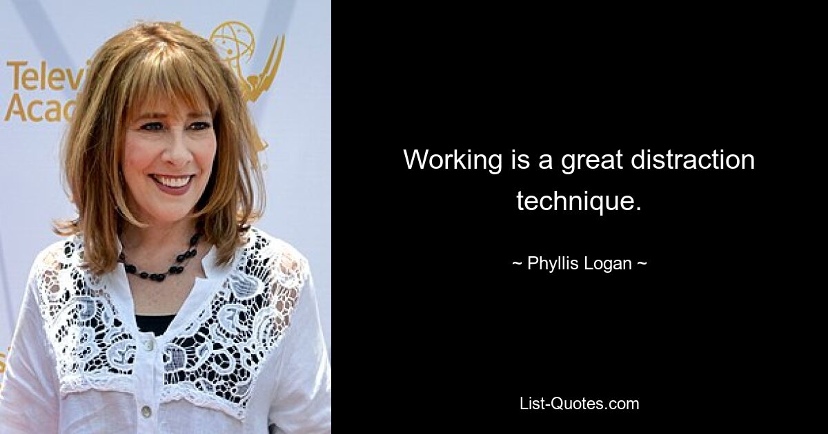 Working is a great distraction technique. — © Phyllis Logan