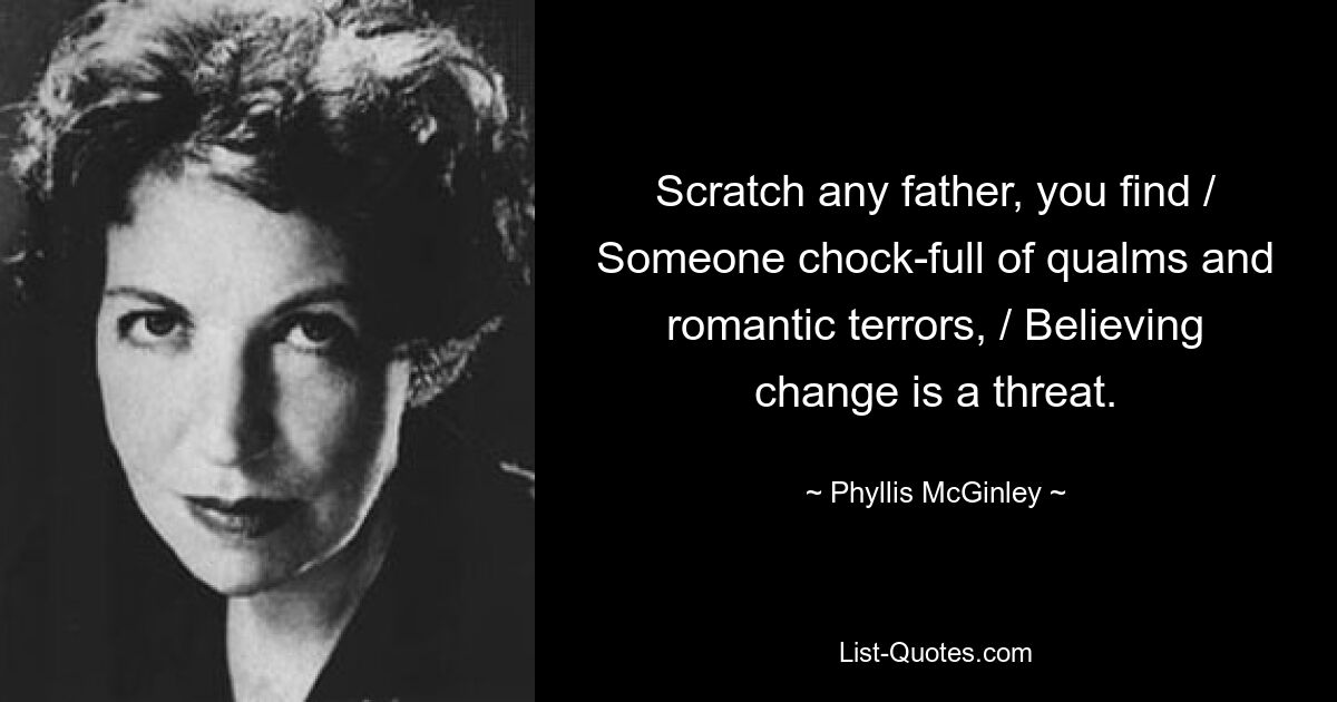 Scratch any father, you find / Someone chock-full of qualms and romantic terrors, / Believing change is a threat. — © Phyllis McGinley