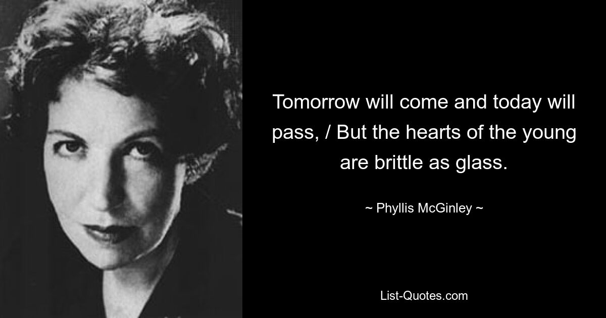 Tomorrow will come and today will pass, / But the hearts of the young are brittle as glass. — © Phyllis McGinley