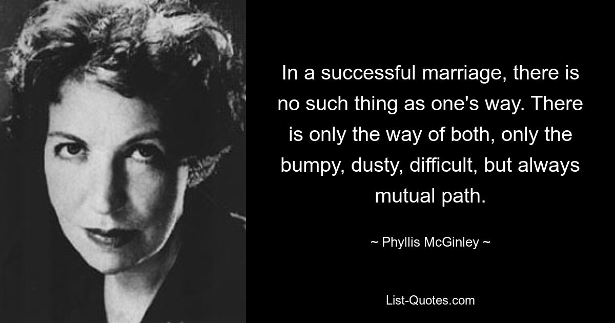 In a successful marriage, there is no such thing as one's way. There is only the way of both, only the bumpy, dusty, difficult, but always mutual path. — © Phyllis McGinley