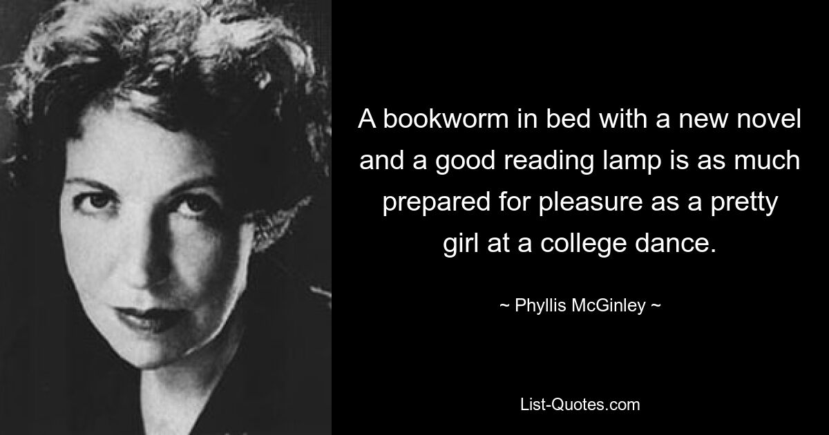 A bookworm in bed with a new novel and a good reading lamp is as much prepared for pleasure as a pretty girl at a college dance. — © Phyllis McGinley