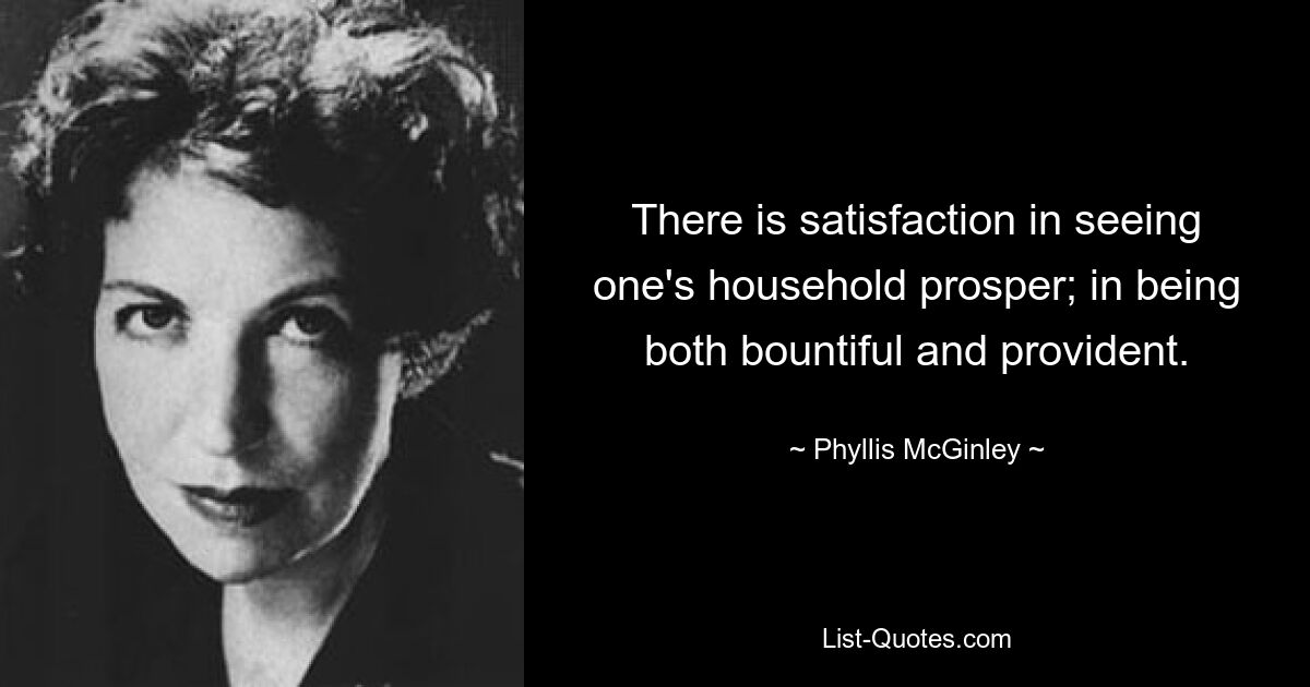 There is satisfaction in seeing one's household prosper; in being both bountiful and provident. — © Phyllis McGinley