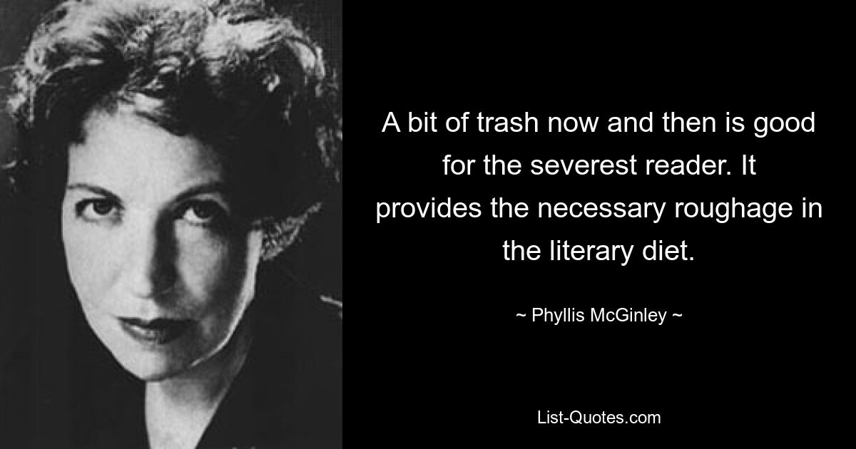 A bit of trash now and then is good for the severest reader. It provides the necessary roughage in the literary diet. — © Phyllis McGinley