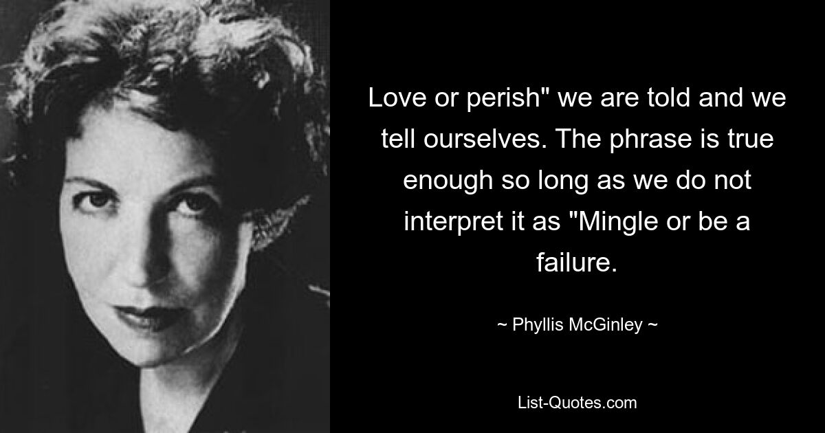 Love or perish" we are told and we tell ourselves. The phrase is true enough so long as we do not interpret it as "Mingle or be a failure. — © Phyllis McGinley