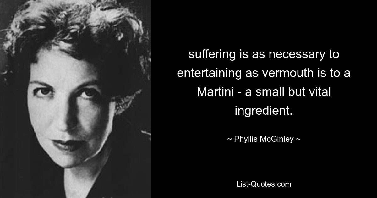 suffering is as necessary to entertaining as vermouth is to a Martini - a small but vital ingredient. — © Phyllis McGinley