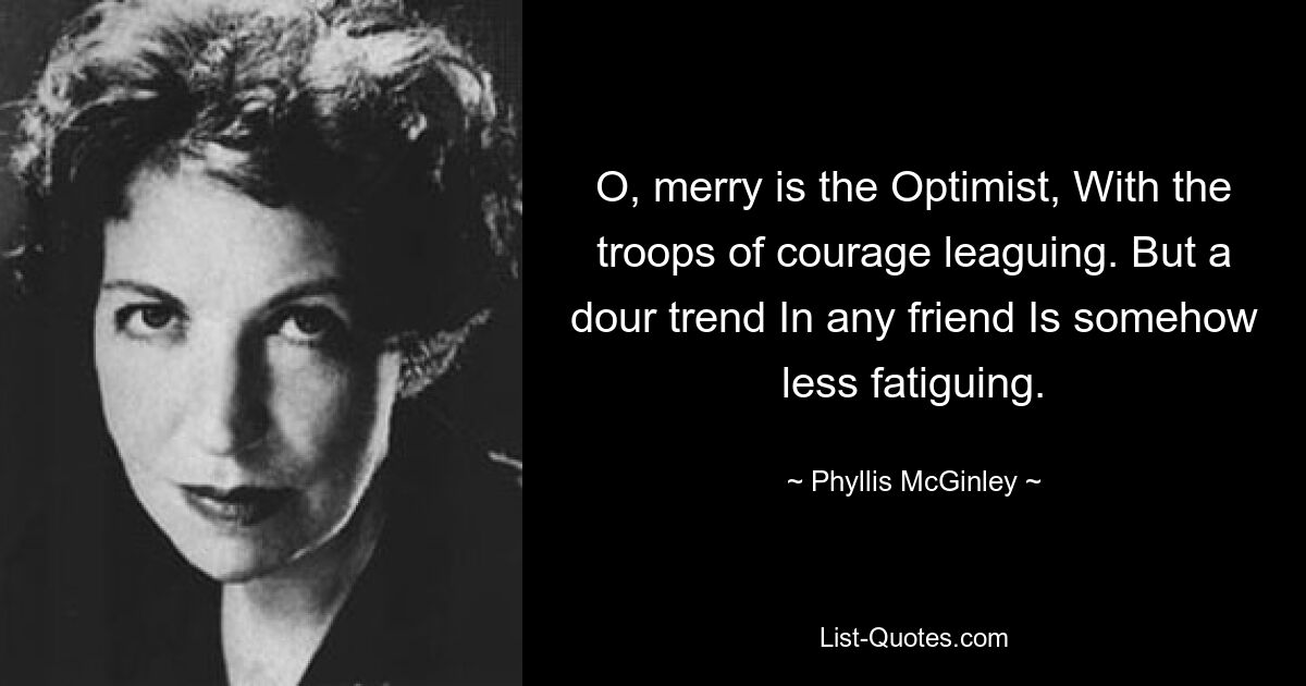 O, merry is the Optimist, With the troops of courage leaguing. But a dour trend In any friend Is somehow less fatiguing. — © Phyllis McGinley