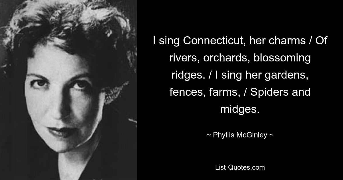 I sing Connecticut, her charms / Of rivers, orchards, blossoming ridges. / I sing her gardens, fences, farms, / Spiders and midges. — © Phyllis McGinley