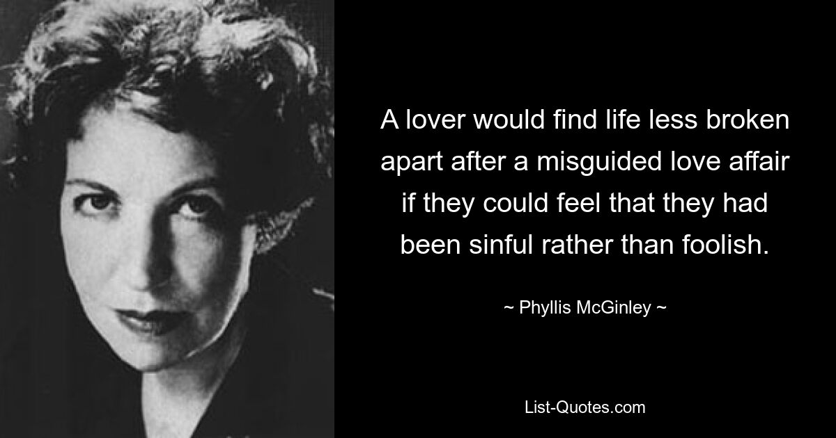 A lover would find life less broken apart after a misguided love affair if they could feel that they had been sinful rather than foolish. — © Phyllis McGinley