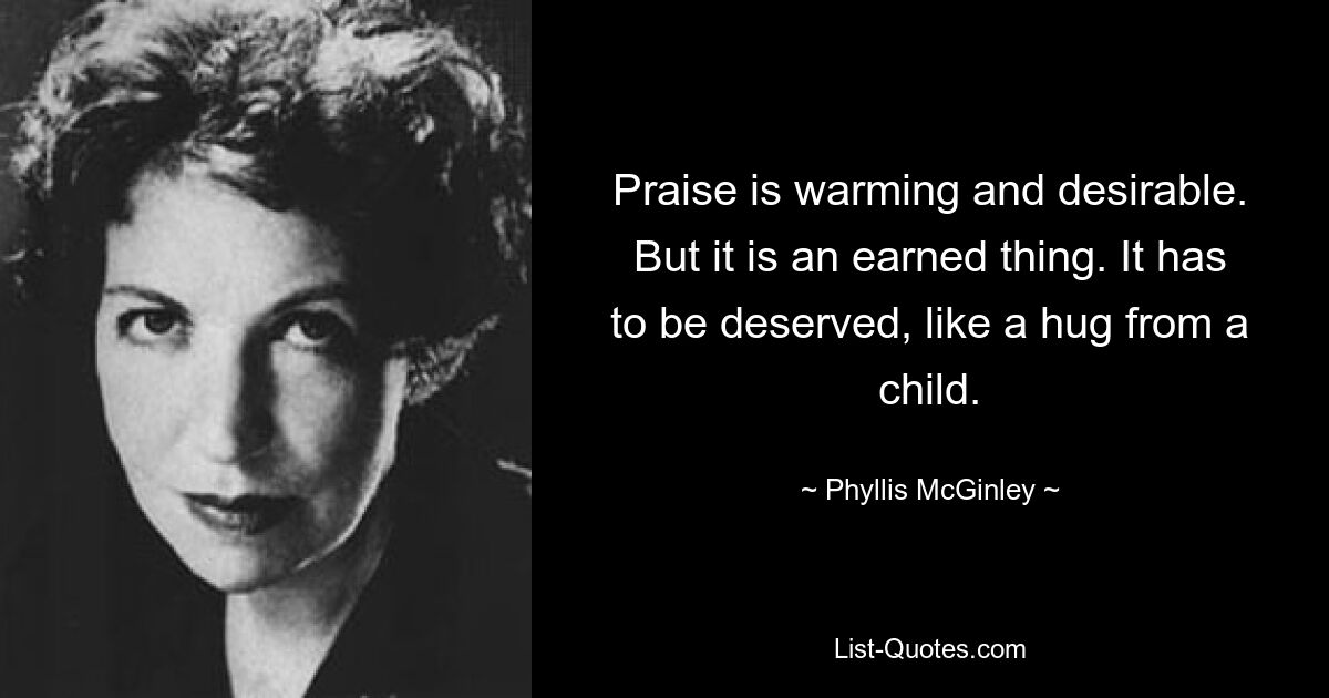 Praise is warming and desirable. But it is an earned thing. It has to be deserved, like a hug from a child. — © Phyllis McGinley