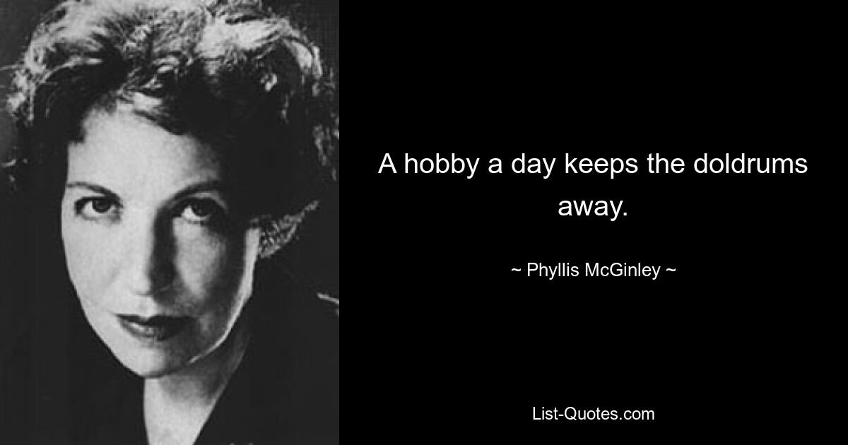 A hobby a day keeps the doldrums away. — © Phyllis McGinley