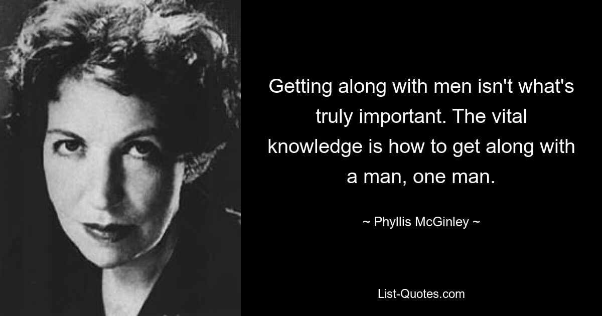 Getting along with men isn't what's truly important. The vital knowledge is how to get along with a man, one man. — © Phyllis McGinley