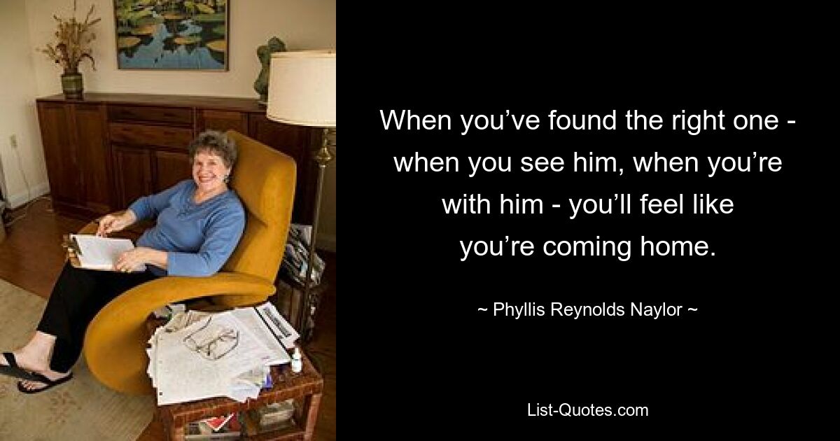 When you’ve found the right one - when you see him, when you’re with him - you’ll feel like you’re coming home. — © Phyllis Reynolds Naylor