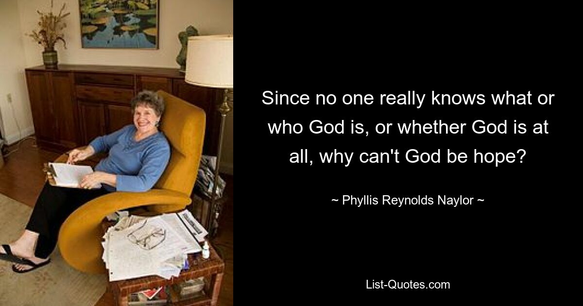 Since no one really knows what or who God is, or whether God is at all, why can't God be hope? — © Phyllis Reynolds Naylor