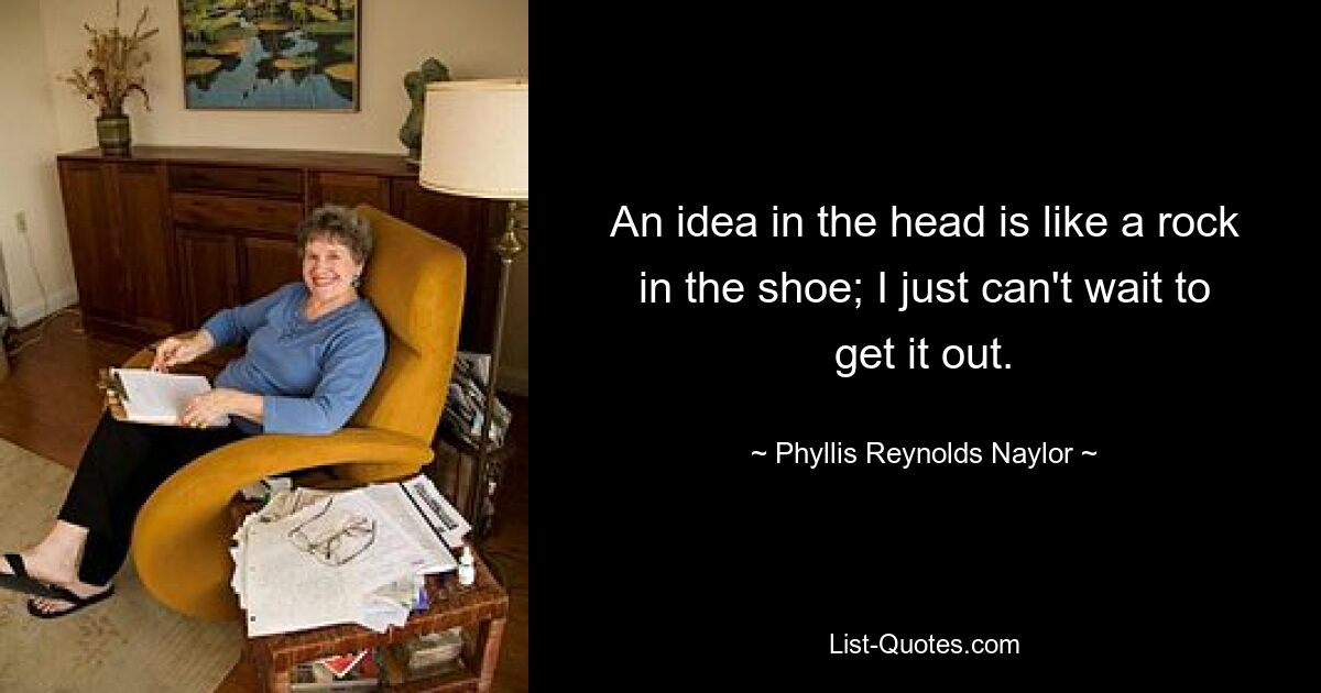 An idea in the head is like a rock in the shoe; I just can't wait to get it out. — © Phyllis Reynolds Naylor