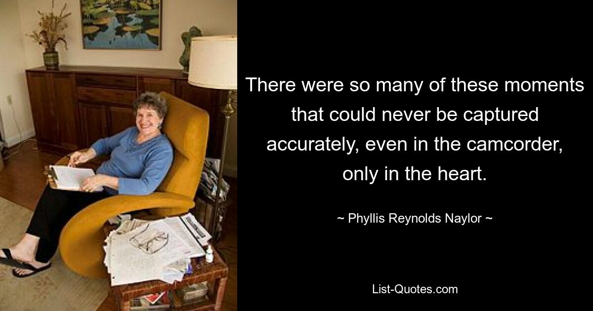 There were so many of these moments that could never be captured accurately, even in the camcorder, only in the heart. — © Phyllis Reynolds Naylor