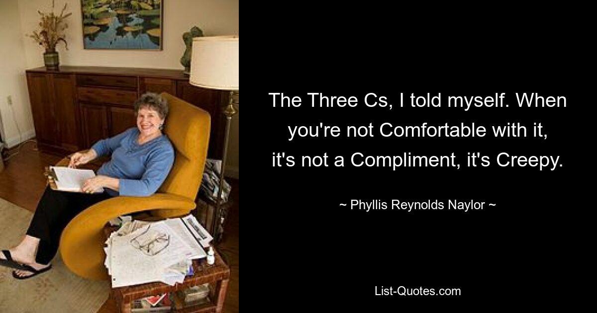 The Three Cs, I told myself. When you're not Comfortable with it, it's not a Compliment, it's Creepy. — © Phyllis Reynolds Naylor