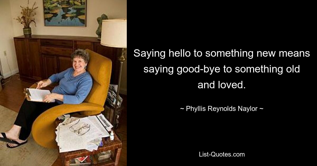 Saying hello to something new means saying good-bye to something old and loved. — © Phyllis Reynolds Naylor