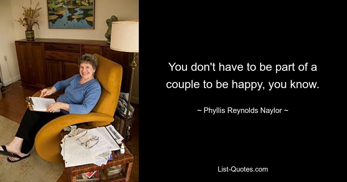 You don't have to be part of a couple to be happy, you know. — © Phyllis Reynolds Naylor