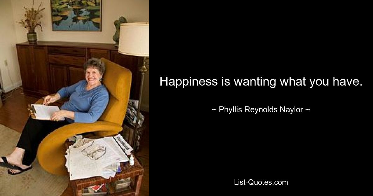 Happiness is wanting what you have. — © Phyllis Reynolds Naylor