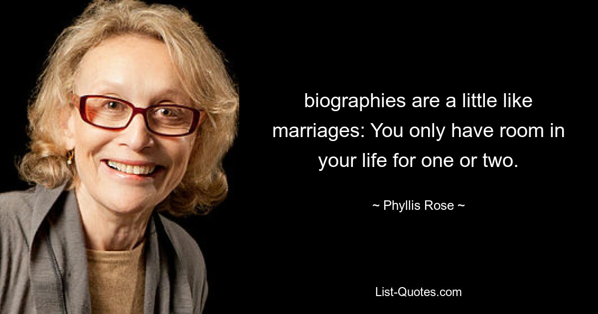 biographies are a little like marriages: You only have room in your life for one or two. — © Phyllis Rose