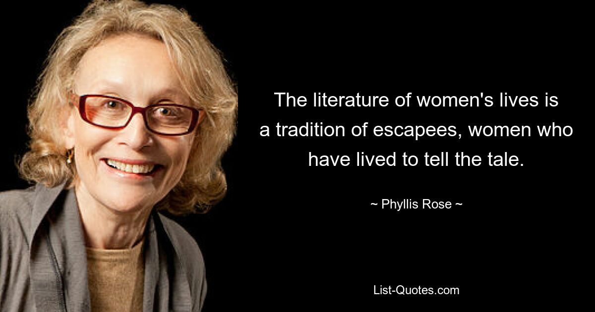 The literature of women's lives is a tradition of escapees, women who have lived to tell the tale. — © Phyllis Rose