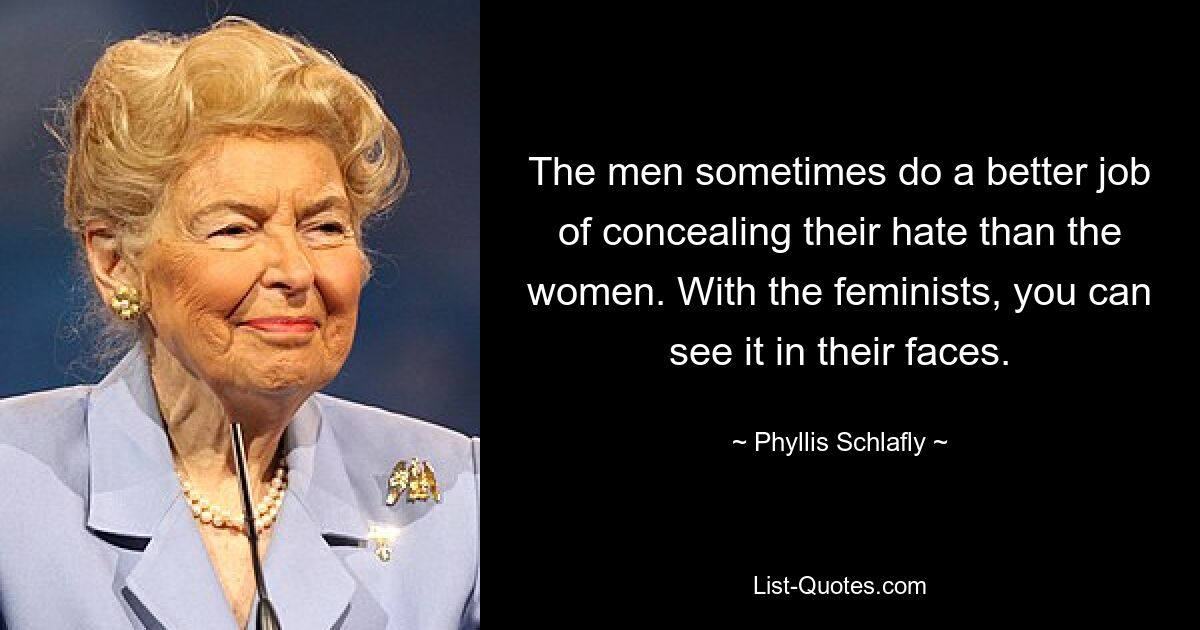 The men sometimes do a better job of concealing their hate than the women. With the feminists, you can see it in their faces. — © Phyllis Schlafly