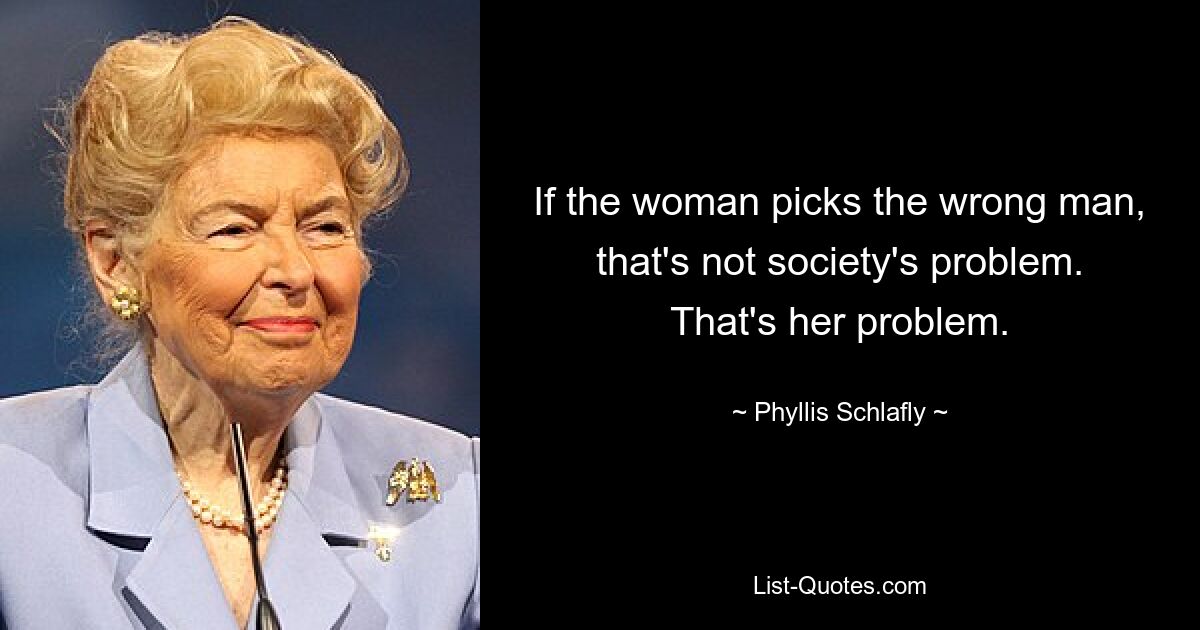 If the woman picks the wrong man, that's not society's problem. That's her problem. — © Phyllis Schlafly