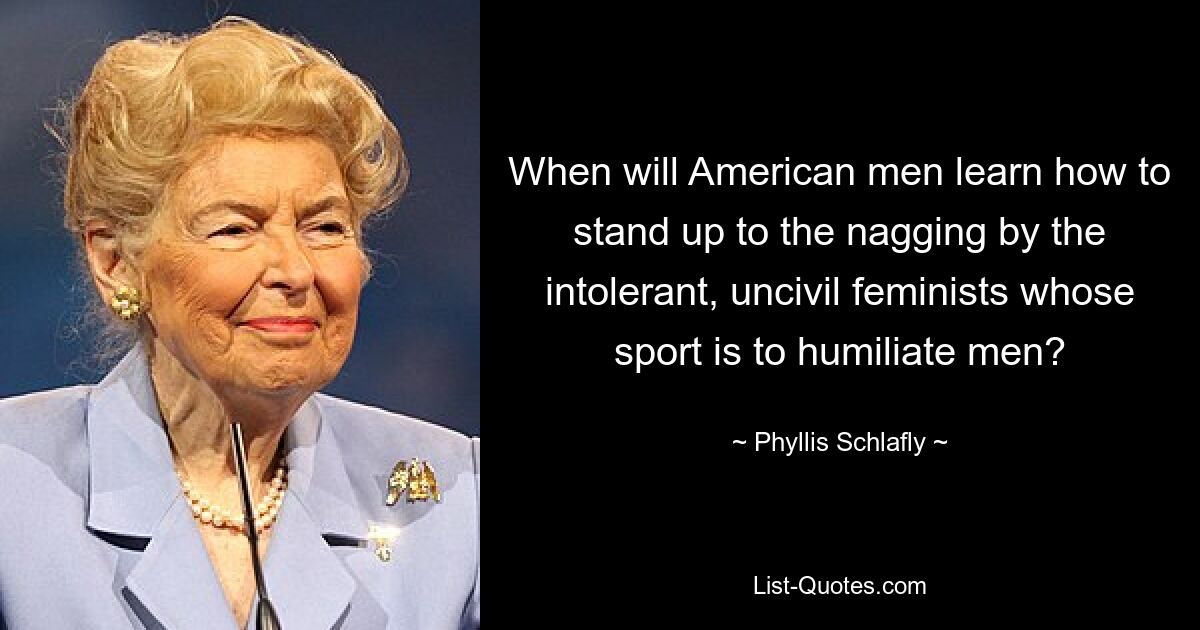 When will American men learn how to stand up to the nagging by the intolerant, uncivil feminists whose sport is to humiliate men? — © Phyllis Schlafly