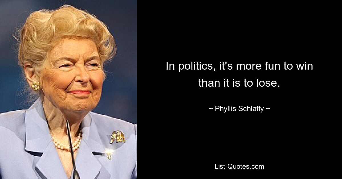 In politics, it's more fun to win than it is to lose. — © Phyllis Schlafly