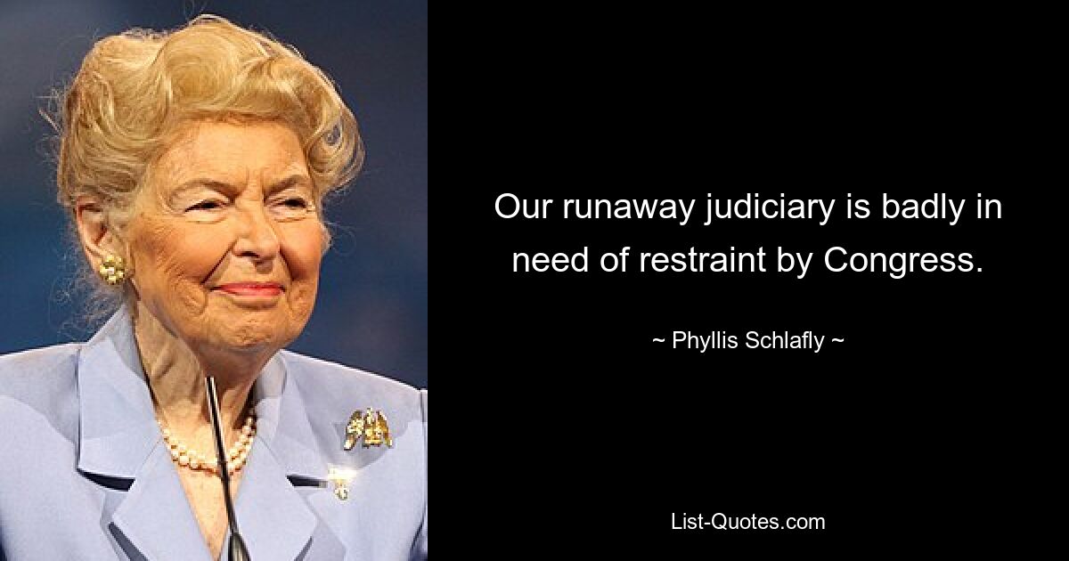 Our runaway judiciary is badly in need of restraint by Congress. — © Phyllis Schlafly