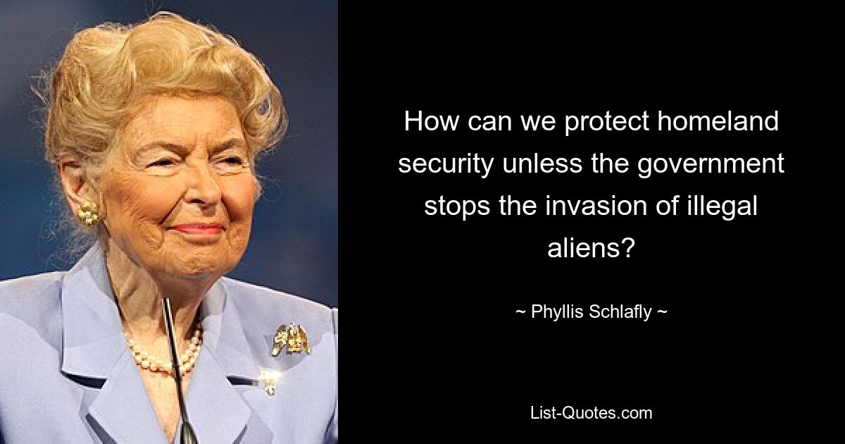 How can we protect homeland security unless the government stops the invasion of illegal aliens? — © Phyllis Schlafly