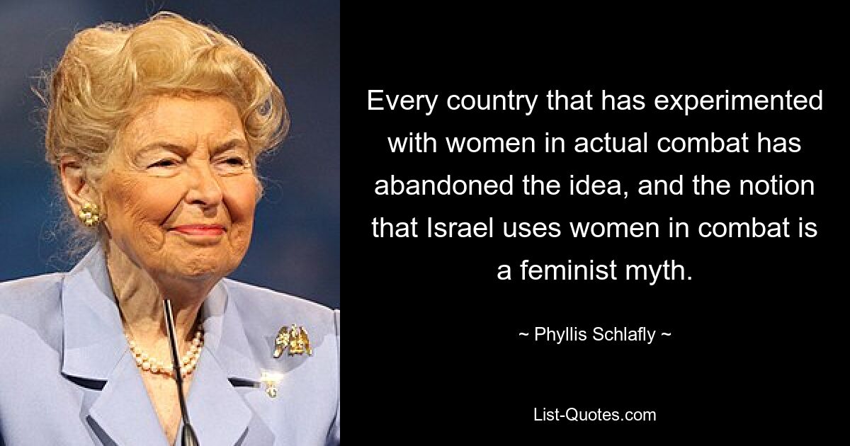 Every country that has experimented with women in actual combat has abandoned the idea, and the notion that Israel uses women in combat is a feminist myth. — © Phyllis Schlafly