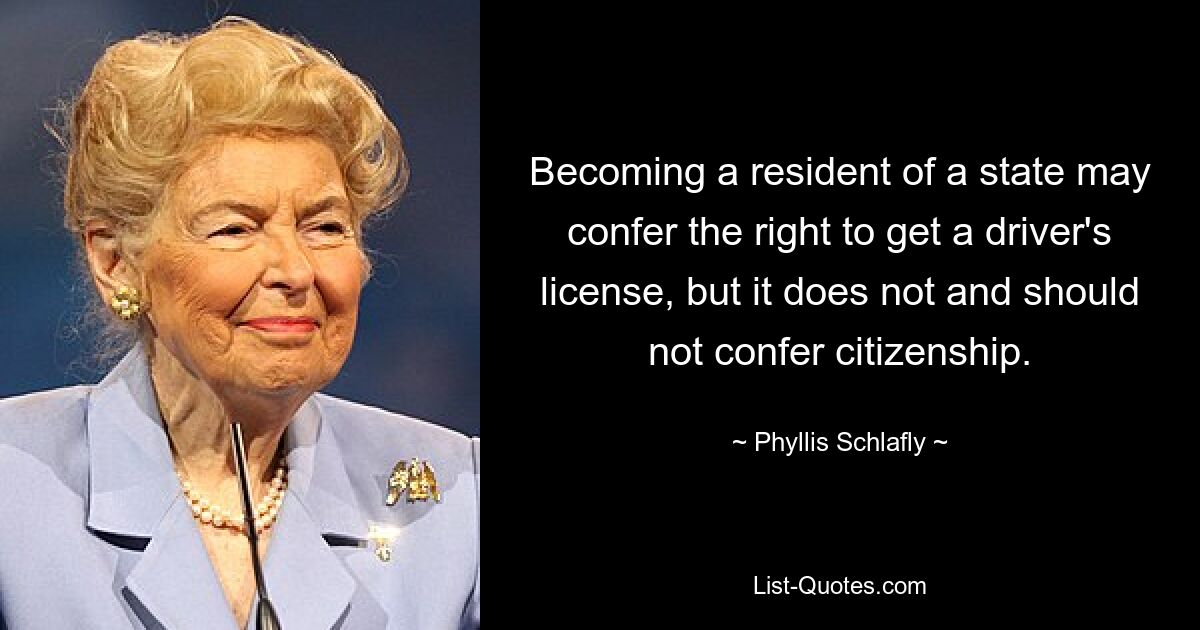 Becoming a resident of a state may confer the right to get a driver's license, but it does not and should not confer citizenship. — © Phyllis Schlafly