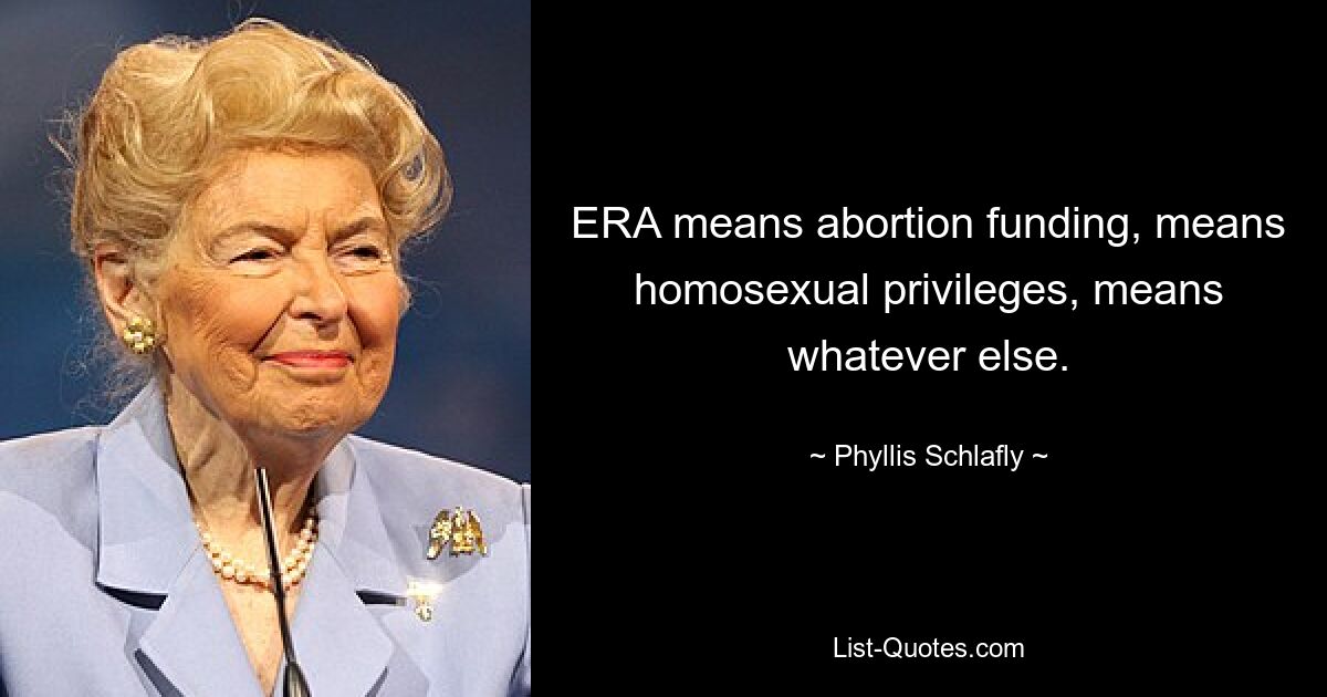 ERA means abortion funding, means homosexual privileges, means whatever else. — © Phyllis Schlafly