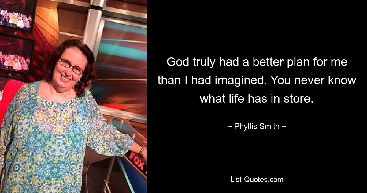 God truly had a better plan for me than I had imagined. You never know what life has in store. — © Phyllis Smith