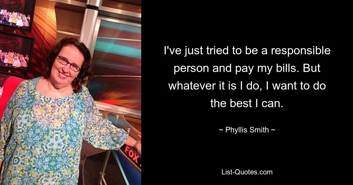 I've just tried to be a responsible person and pay my bills. But whatever it is I do, I want to do the best I can. — © Phyllis Smith