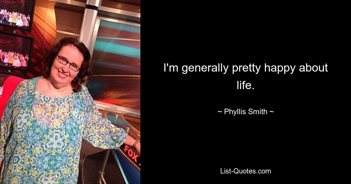 I'm generally pretty happy about life. — © Phyllis Smith