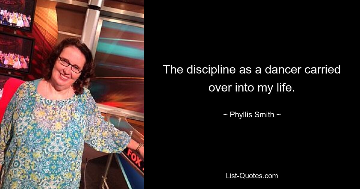 The discipline as a dancer carried over into my life. — © Phyllis Smith