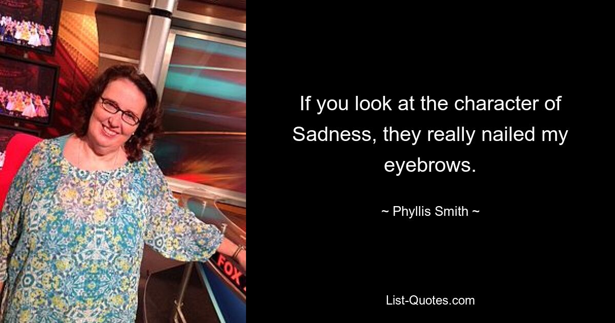 If you look at the character of Sadness, they really nailed my eyebrows. — © Phyllis Smith