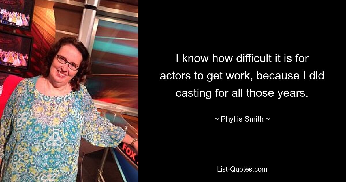 Ich weiß, wie schwierig es für Schauspieler ist, einen Job zu bekommen, weil ich all die Jahre beim Casting gearbeitet habe. — © Phyllis Smith 