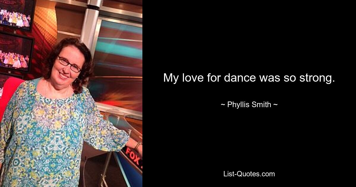 My love for dance was so strong. — © Phyllis Smith