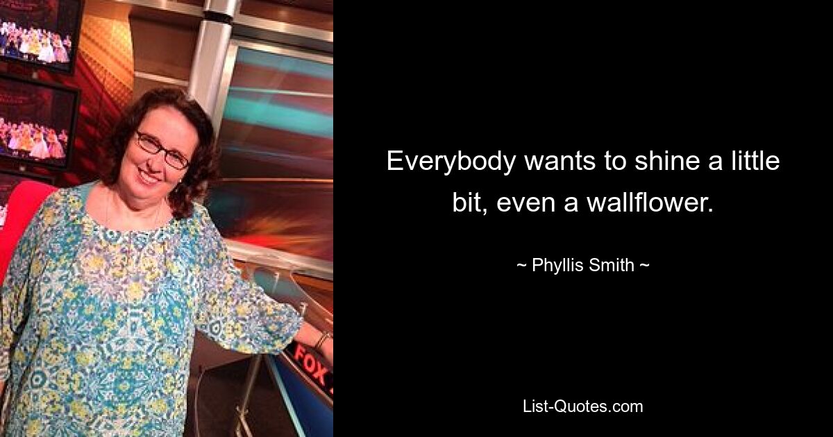 Everybody wants to shine a little bit, even a wallflower. — © Phyllis Smith