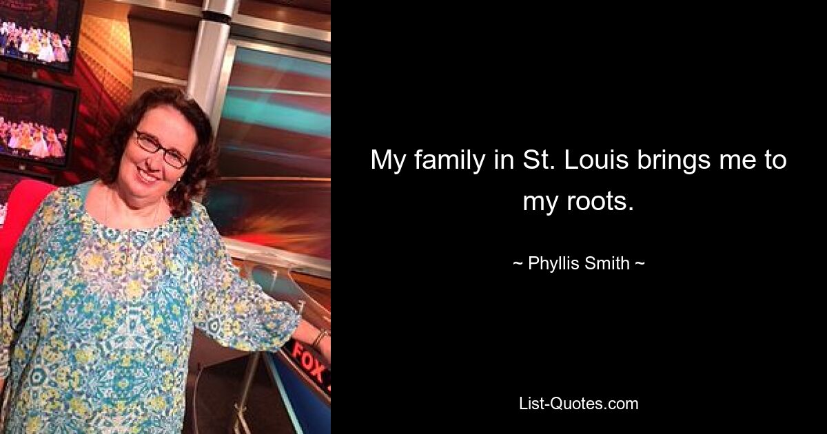 My family in St. Louis brings me to my roots. — © Phyllis Smith