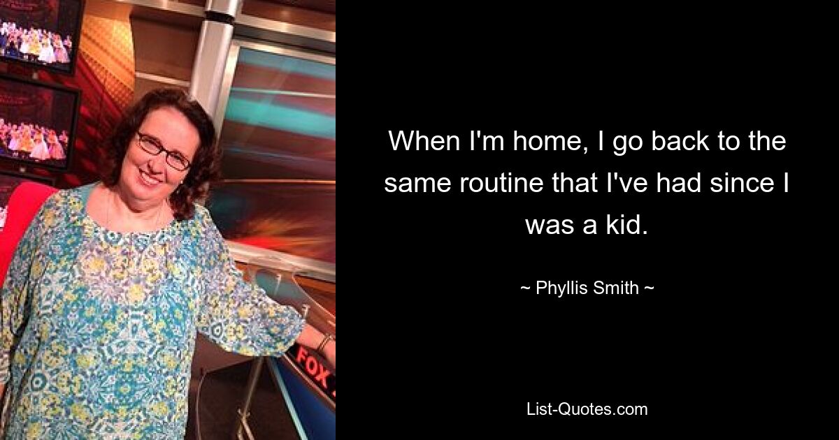 When I'm home, I go back to the same routine that I've had since I was a kid. — © Phyllis Smith