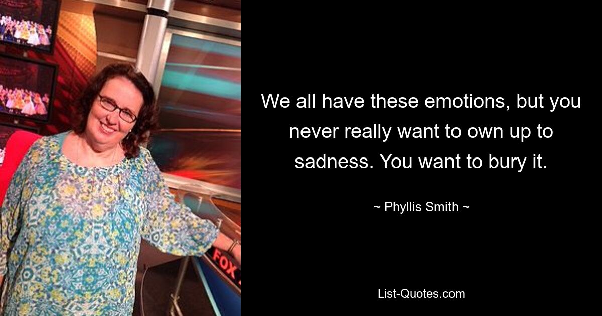 We all have these emotions, but you never really want to own up to sadness. You want to bury it. — © Phyllis Smith