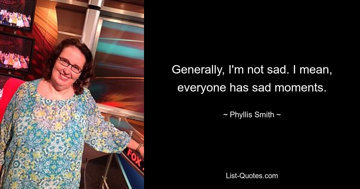 Generally, I'm not sad. I mean, everyone has sad moments. — © Phyllis Smith