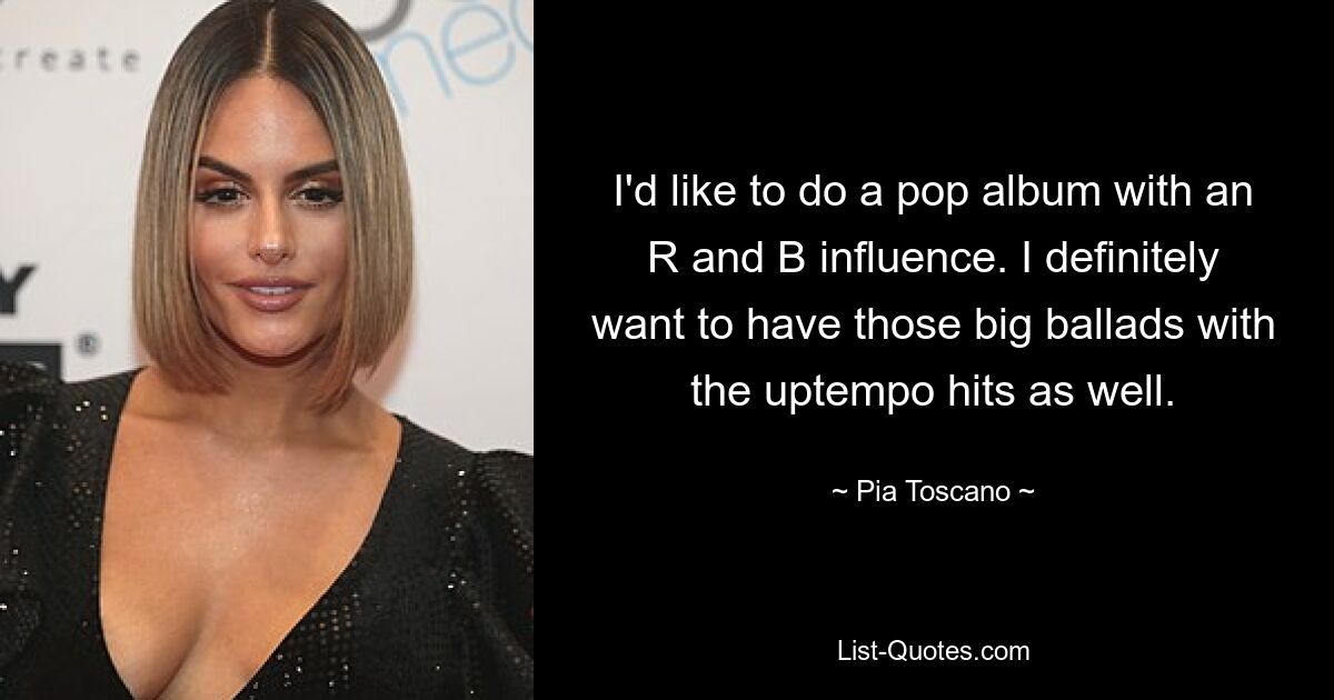 I'd like to do a pop album with an R and B influence. I definitely want to have those big ballads with the uptempo hits as well. — © Pia Toscano