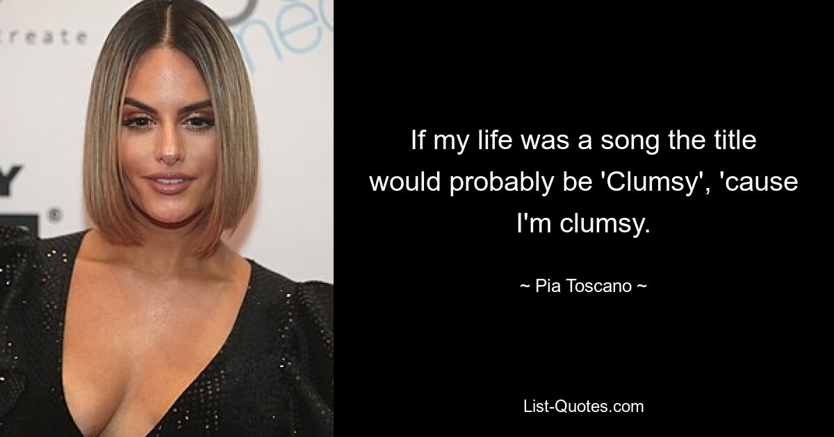 If my life was a song the title would probably be 'Clumsy', 'cause I'm clumsy. — © Pia Toscano