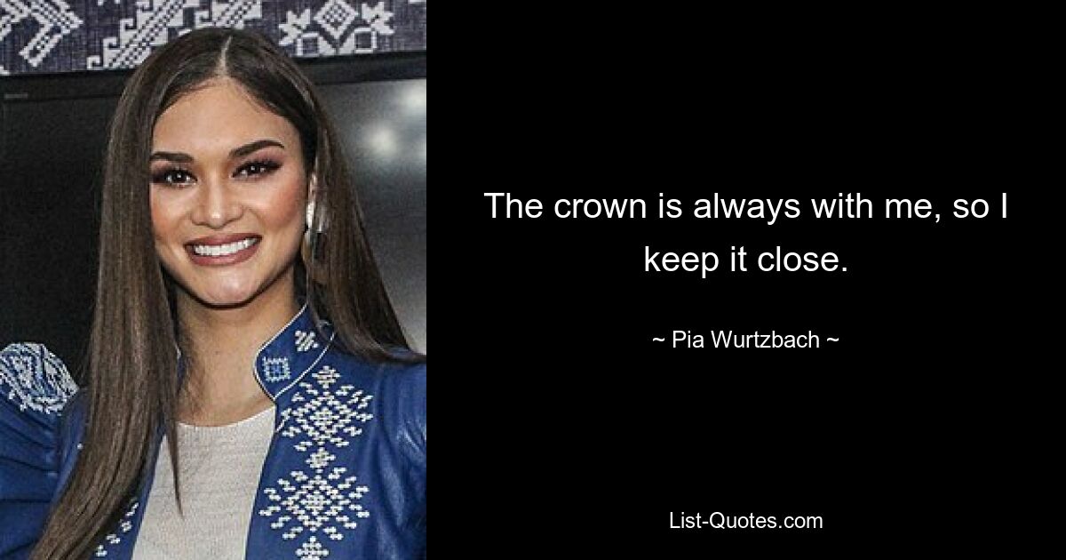 The crown is always with me, so I keep it close. — © Pia Wurtzbach