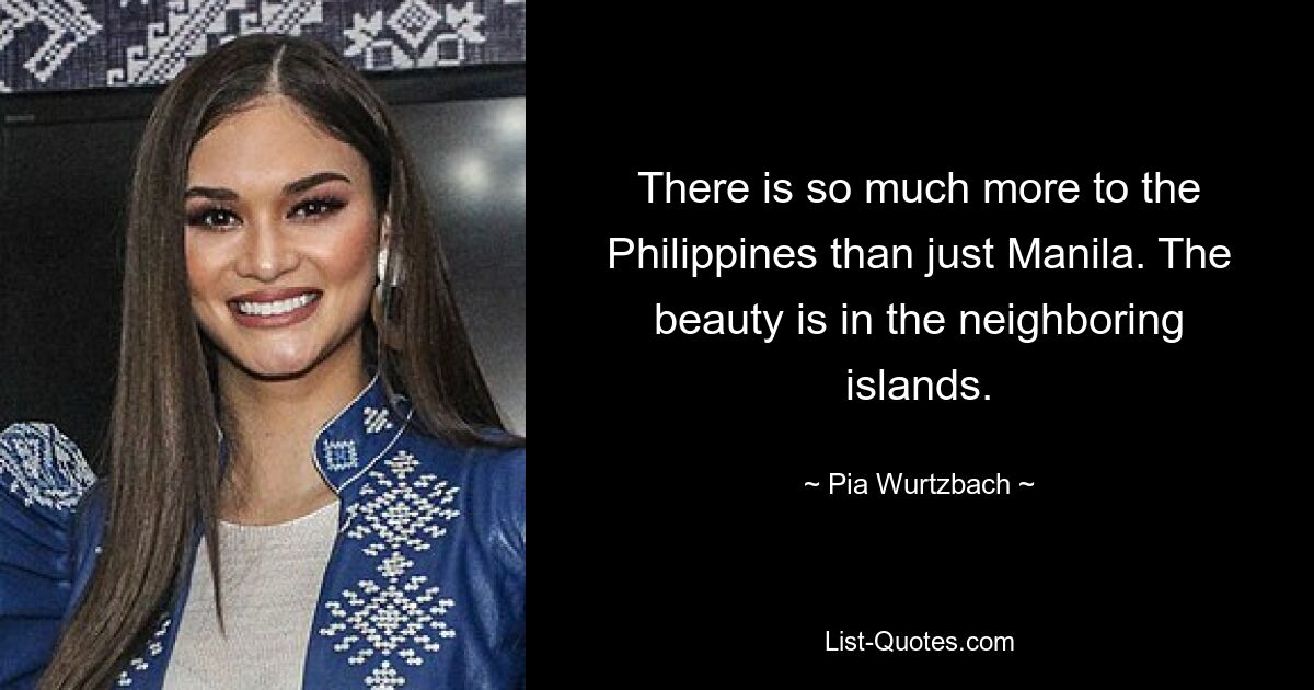 There is so much more to the Philippines than just Manila. The beauty is in the neighboring islands. — © Pia Wurtzbach